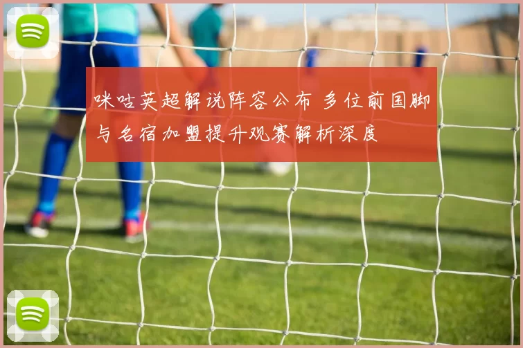 咪咕英超解说阵容公布 多位前国脚与名宿加盟提升观赛解析深度