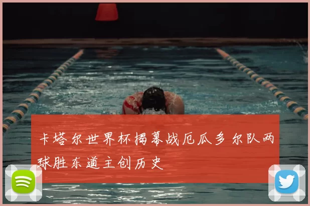 卡塔尔世界杯揭幕战厄瓜多尔队两球胜东道主创历史