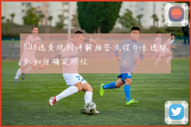 NBA选秀规则详解抽签流程与乐透球队如何确定顺位