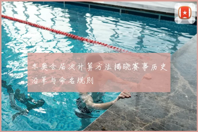 冬奥会届次计算方法揭晓赛事历史沿革与命名规则