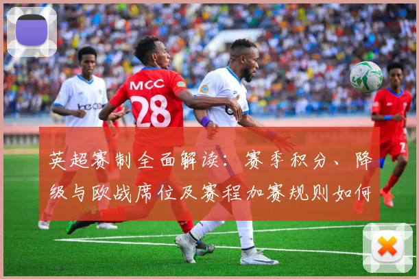 英超赛制全面解读：赛季积分、降级与欧战席位及赛程加赛规则如何划定