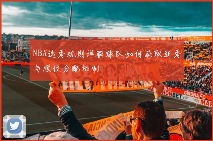 NBA选秀规则详解球队如何获取新秀与顺位分配机制