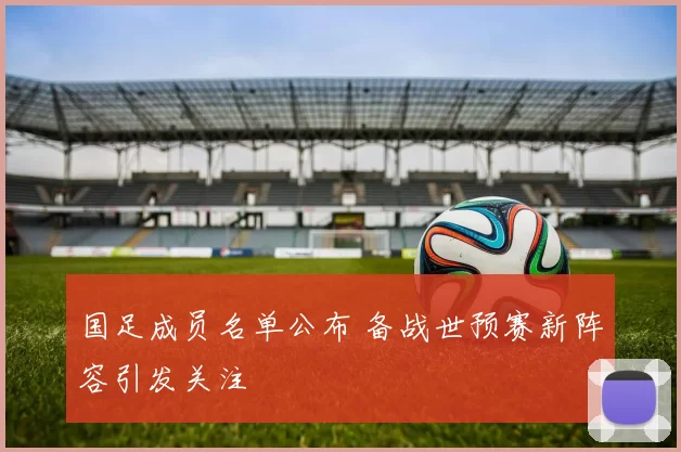国足成员名单公布 备战世预赛新阵容引发关注